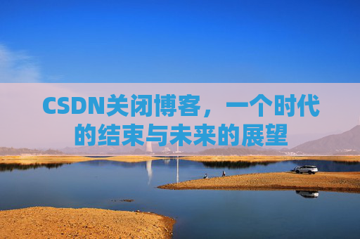 CSDN关闭博客，一个时代的结束与未来的展望